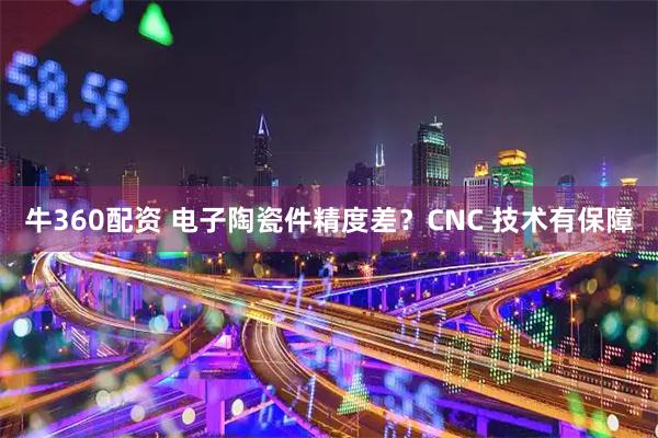 牛360配资 电子陶瓷件精度差？CNC 技术有保障