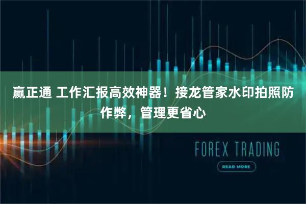 赢正通 工作汇报高效神器！接龙管家水印拍照防作弊，管理更省心