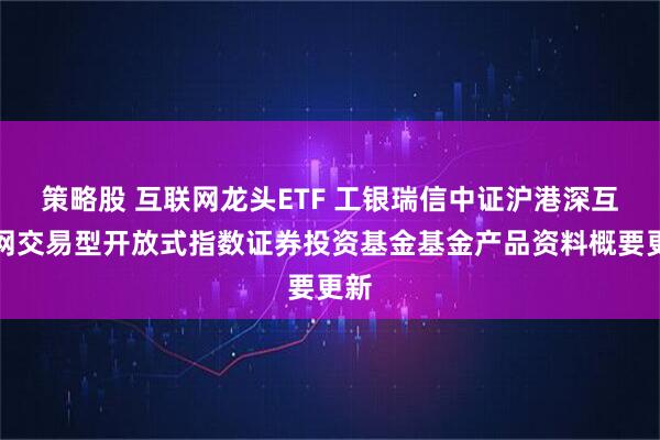 策略股 互联网龙头ETF 工银瑞信中证沪港深互联网交易型开放式指数证券投资基金基金产品资料概要更新