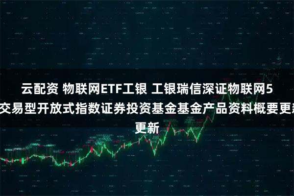 云配资 物联网ETF工银 工银瑞信深证物联网50交易型开放式指数证券投资基金基金产品资料概要更新