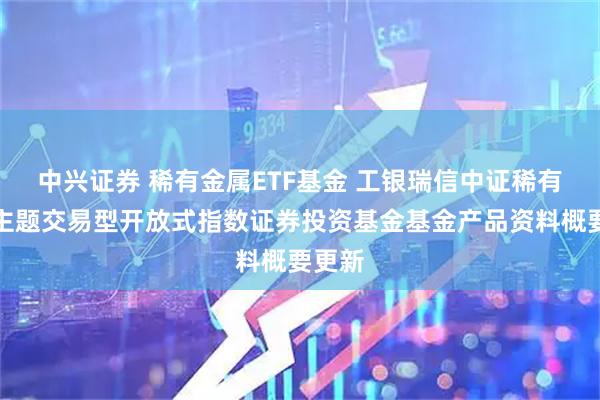 中兴证券 稀有金属ETF基金 工银瑞信中证稀有金属主题交易型开放式指数证券投资基金基金产品资料概要更新