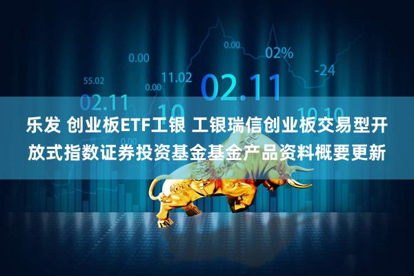 乐发 创业板ETF工银 工银瑞信创业板交易型开放式指数证券投资基金基金产品资料概要更新