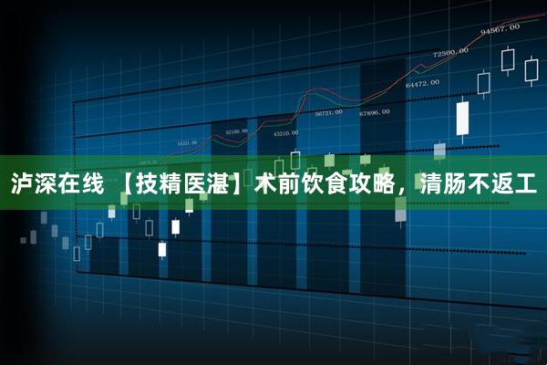 泸深在线 【技精医湛】术前饮食攻略，清肠不返工