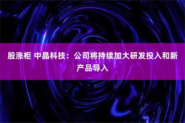 股涨柜 中晶科技：公司将持续加大研发投入和新产品导入