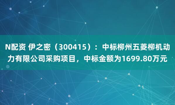 N配资 伊之密（300415）：中标柳州五菱柳机动力有限公司采购项目，中标金额为1699.80万元