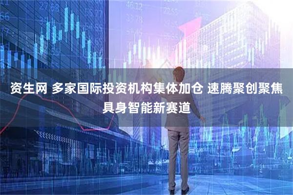 资生网 多家国际投资机构集体加仓 速腾聚创聚焦具身智能新赛道