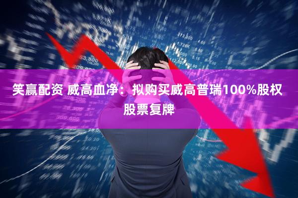 笑赢配资 威高血净：拟购买威高普瑞100%股权 股票复牌