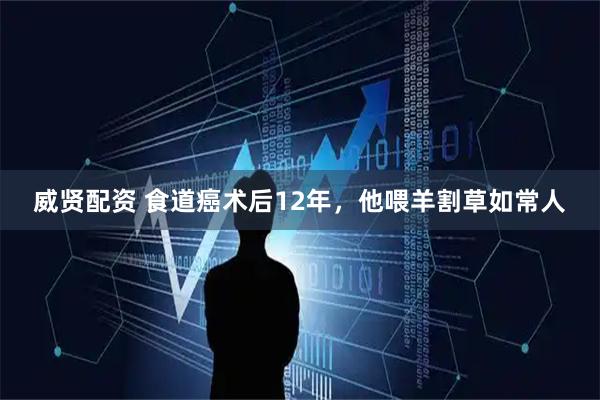 威贤配资 食道癌术后12年，他喂羊割草如常人