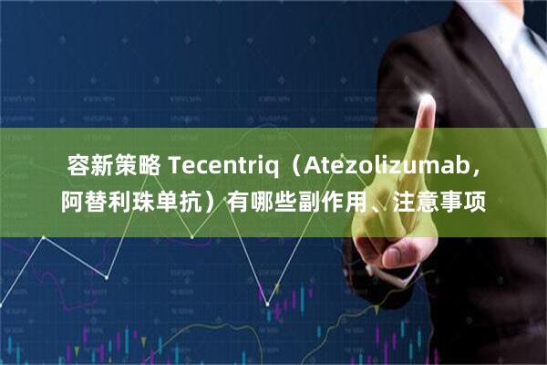 容新策略 Tecentriq（Atezolizumab，阿替利珠单抗）有哪些副作用、注意事项