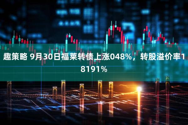 趣策略 9月30日福莱转债上涨048%，转股溢价率18191%
