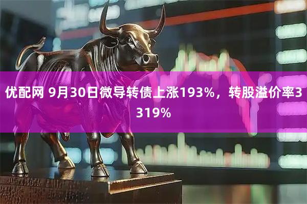 优配网 9月30日微导转债上涨193%，转股溢价率3319%