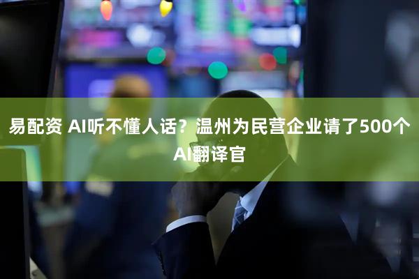 易配资 AI听不懂人话？温州为民营企业请了500个AI翻译官