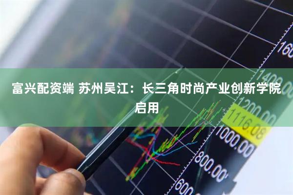 富兴配资端 苏州吴江：长三角时尚产业创新学院启用