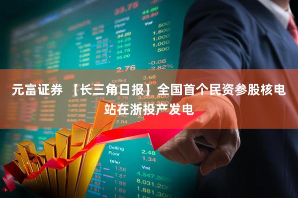 元富证券 【长三角日报】全国首个民资参股核电站在浙投产发电